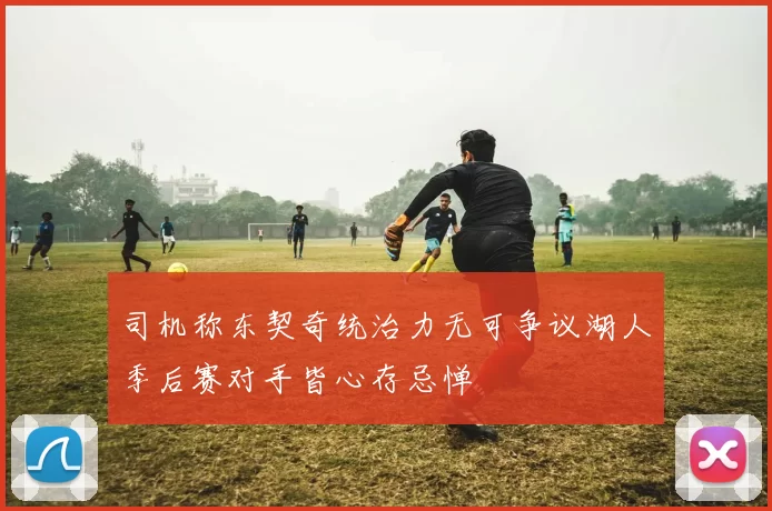 司机称东契奇统治力无可争议湖人季后赛对手皆心存忌惮