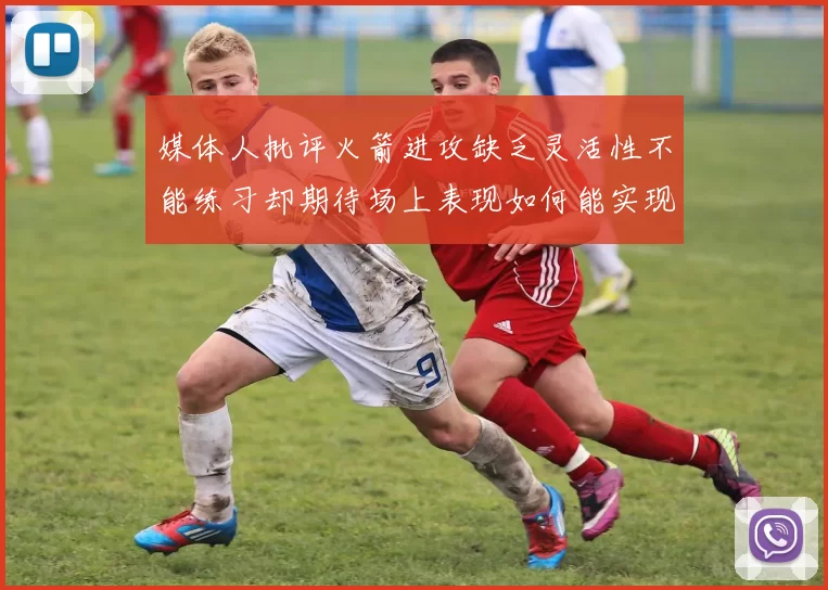 媒体人批评火箭进攻缺乏灵活性不能练习却期待场上表现如何能实现