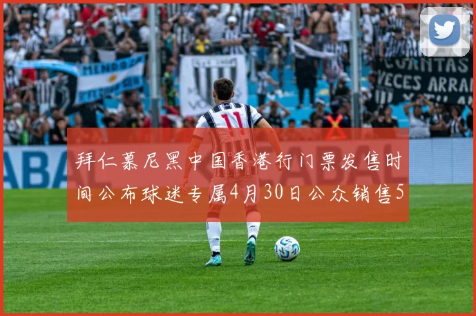 拜仁慕尼黑中国香港行门票发售时间公布球迷专属4月30日公众销售5月14日