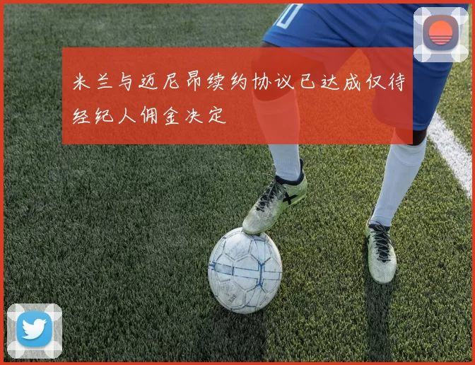 米兰与迈尼昂续约协议已达成仅待经纪人佣金决定