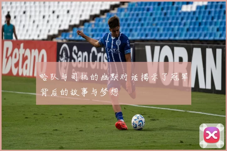 哈队与司机的幽默对话揭示了冠军背后的故事与梦想