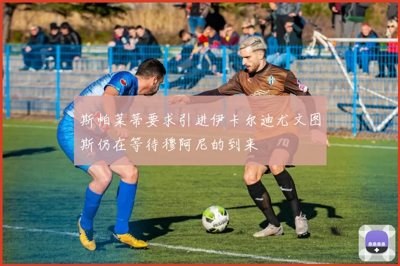 斯帕莱蒂要求引进伊卡尔迪尤文图斯仍在等待穆阿尼的到来