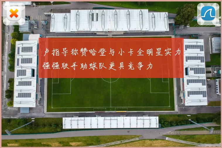 卢指导称赞哈登与小卡全明星实力强强联手助球队更具竞争力