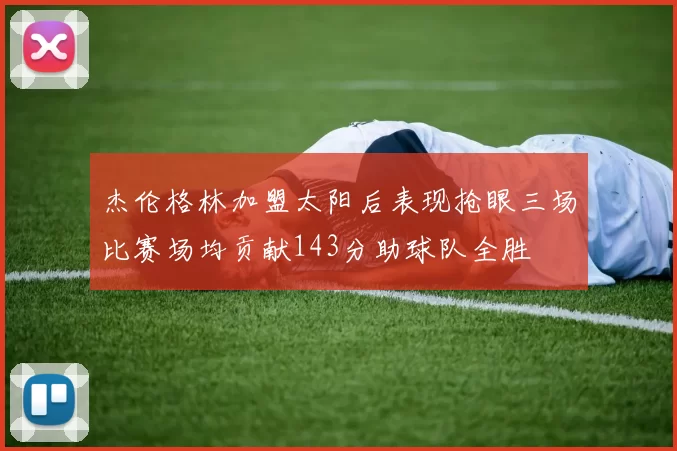 杰伦格林加盟太阳后表现抢眼三场比赛场均贡献143分助球队全胜