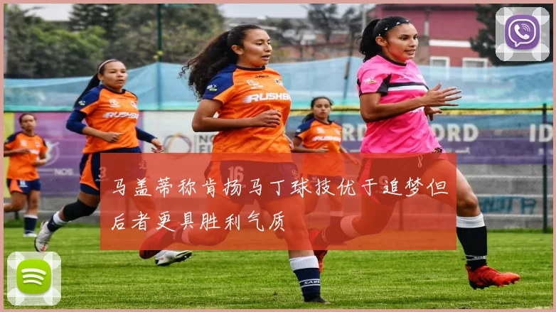 马盖蒂称肯扬马丁球技优于追梦但后者更具胜利气质