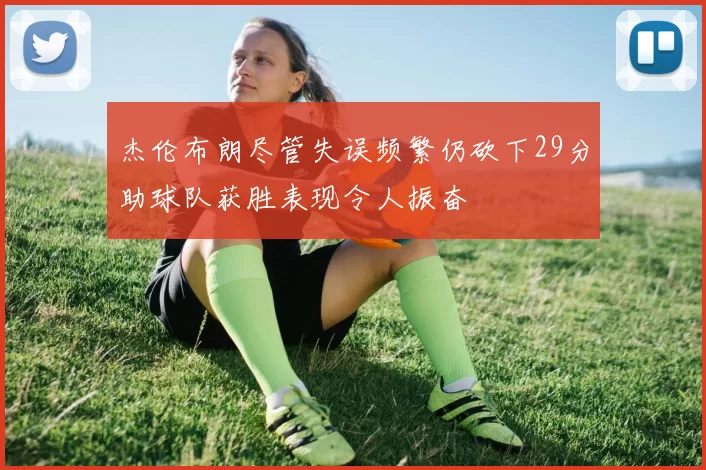 杰伦布朗尽管失误频繁仍砍下29分助球队获胜表现令人振奋