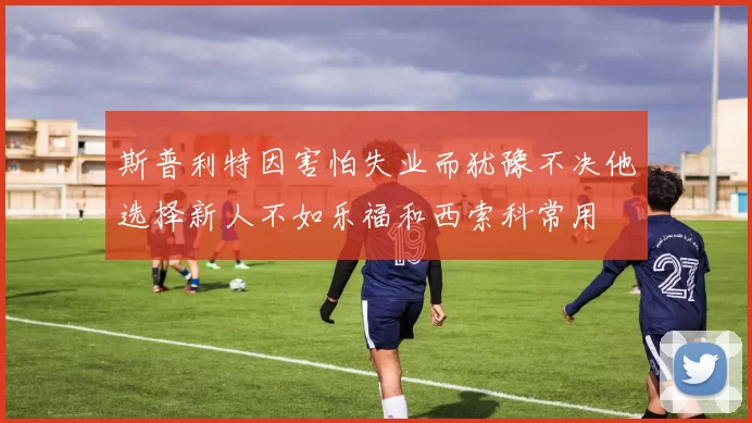 斯普利特因害怕失业而犹豫不决他选择新人不如乐福和西索科常用