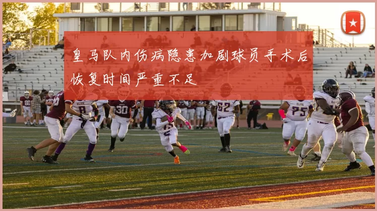 皇马队内伤病隐患加剧球员手术后恢复时间严重不足