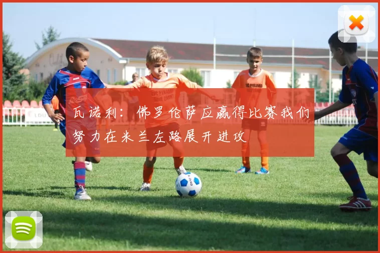 瓦诺利：佛罗伦萨应赢得比赛我们努力在米兰左路展开进攻