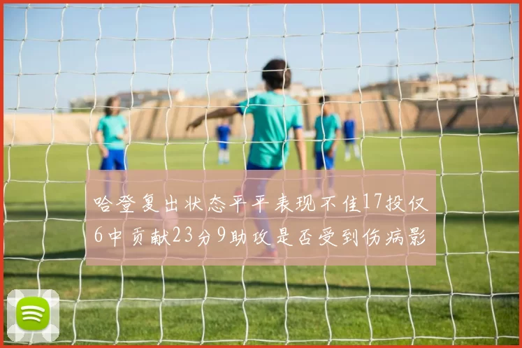 哈登复出状态平平表现不佳17投仅6中贡献23分9助攻是否受到伤病影响