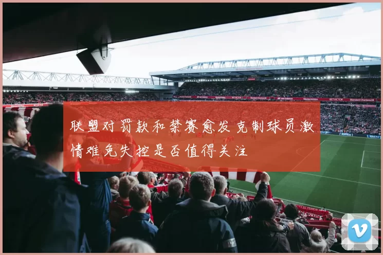 联盟对罚款和禁赛愈发克制球员激情难免失控是否值得关注
