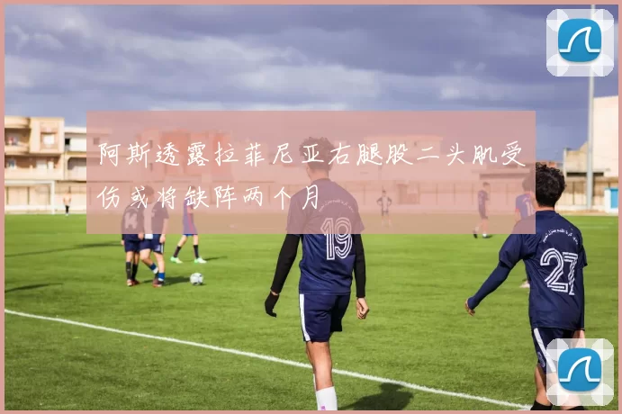 阿斯透露拉菲尼亚右腿股二头肌受伤或将缺阵两个月