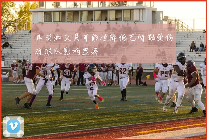 库明加交易可能性降低巴特勒受伤对球队影响显著